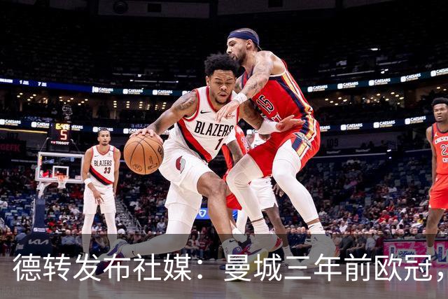 德转发布社媒：曼城三年前欧冠，首发阵容仅剩三人在阵中